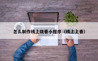 沈阳怎么制作线上烧香小程序（线上上香）