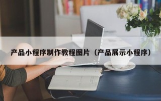 沈阳产品小程序制作教程图片（产品展示小程序）