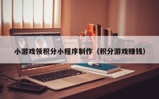 沈阳小游戏领积分小程序制作（积分游戏赚钱）