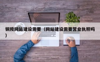 沈阳铜陵网站建设需要（网站建设需要营业执照吗）