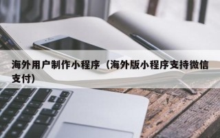 沈阳海外用户制作小程序（海外版小程序支持微信支付）