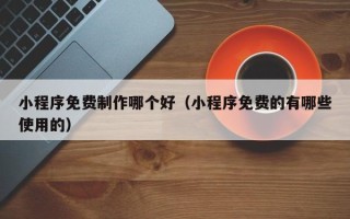 沈阳小程序免费制作哪个好（小程序免费的有哪些使用的）