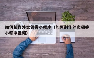 沈阳如何制作外卖领券小程序（如何制作外卖领券小程序视频）