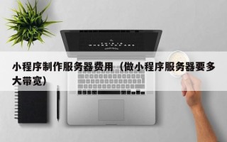沈阳小程序制作服务器费用（做小程序服务器要多大带宽）