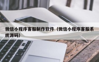 沈阳微信小程序客服制作软件（微信小程序客服系统源码）