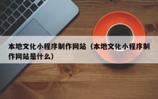 沈阳本地文化小程序制作网站（本地文化小程序制作网站是什么）