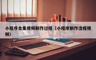 沈阳小程序合集视频制作过程（小程序制作流程视频）