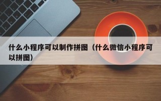 沈阳什么小程序可以制作拼图（什么微信小程序可以拼图）