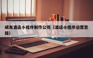 沈阳威海酒店小程序制作公司（酒店小程序运营思路）