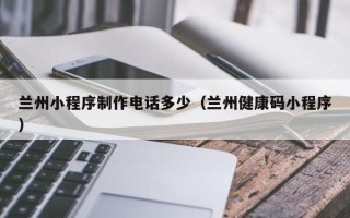 沈阳兰州小程序制作电话多少（兰州健康码小程序）