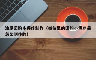 沈阳汕尾团购小程序制作（微信里的团购小程序是怎么制作的）