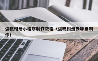 沈阳蛋糕相册小程序制作教程（蛋糕相册去哪里制作）